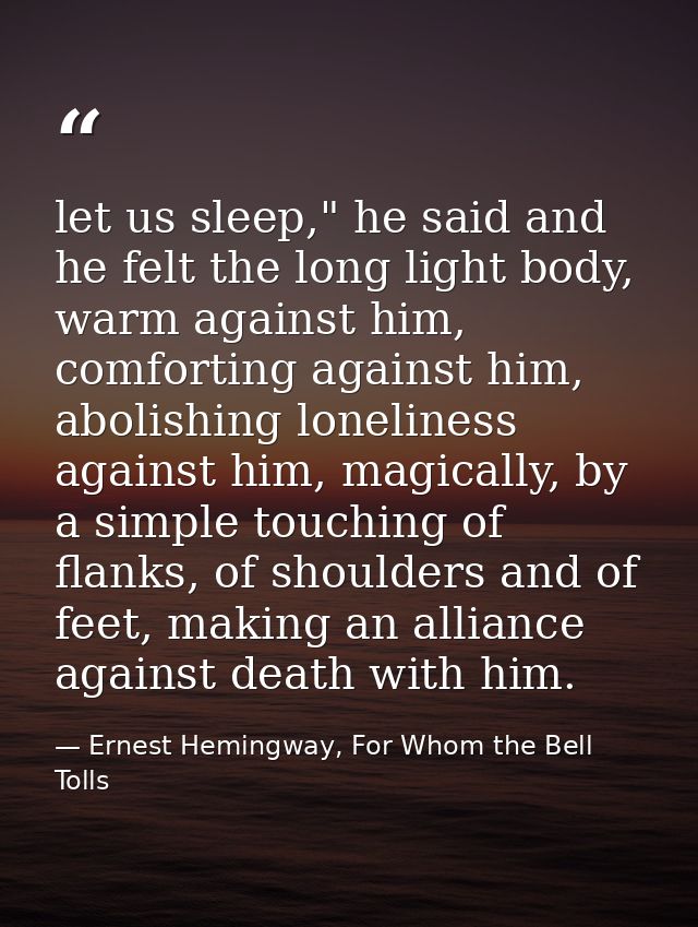 let us sleep," he said and he felt the long light body, warm against him, comforting against him, abolishing loneliness  — Ernest Hemingway, For Whom the Bell Tolls