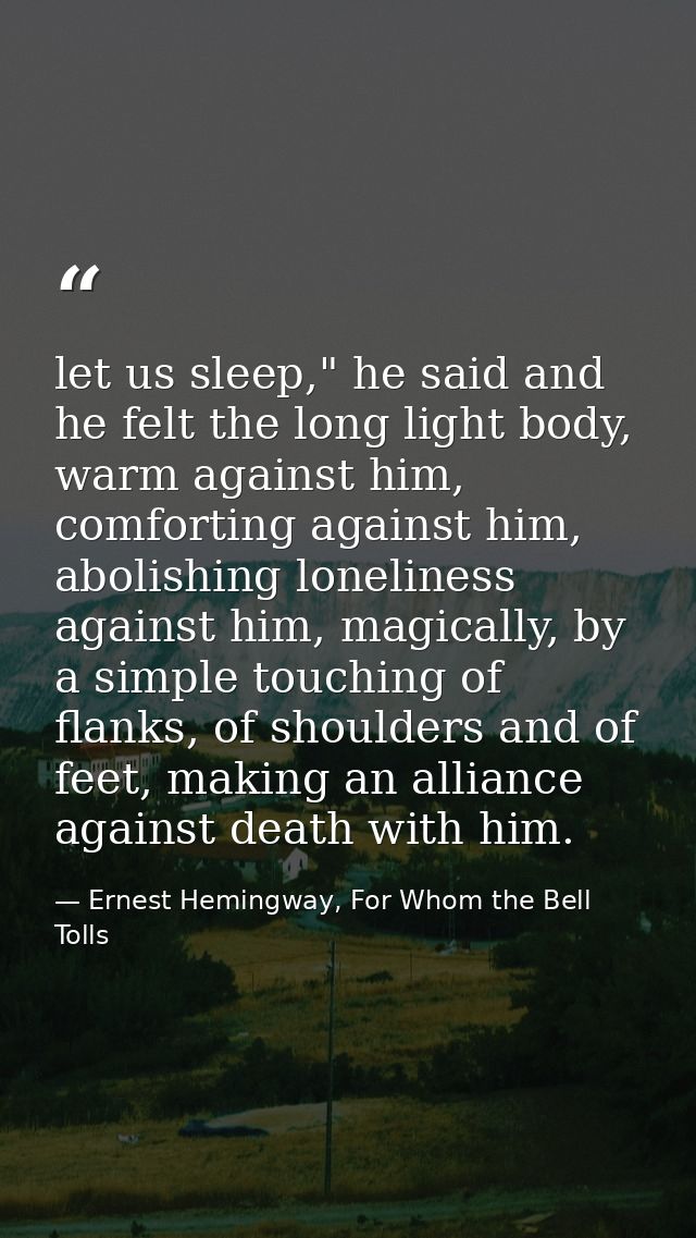 let us sleep," he said and he felt the long light body, warm against him, comforting against him, abolishing loneliness  — Ernest Hemingway, For Whom the Bell Tolls