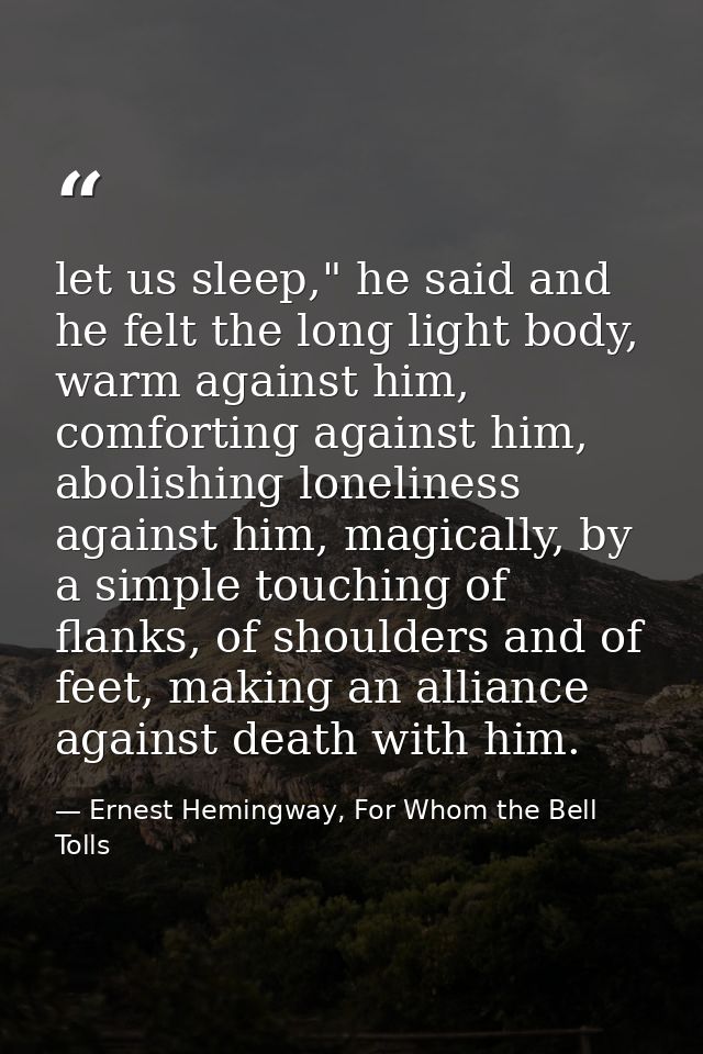 let us sleep," he said and he felt the long light body, warm against him, comforting against him, abolishing loneliness  — Ernest Hemingway, For Whom the Bell Tolls