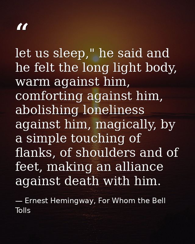 let us sleep," he said and he felt the long light body, warm against him, comforting against him, abolishing loneliness  — Ernest Hemingway, For Whom the Bell Tolls