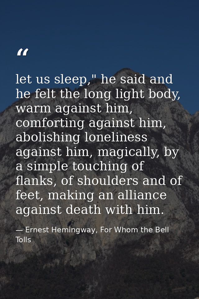 let us sleep," he said and he felt the long light body, warm against him, comforting against him, abolishing loneliness  — Ernest Hemingway, For Whom the Bell Tolls