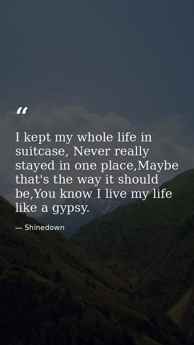 I kept my whole life in suitcase, Never really stayed in one place,Maybe that's the way it should be,You know I live my  — Shinedown