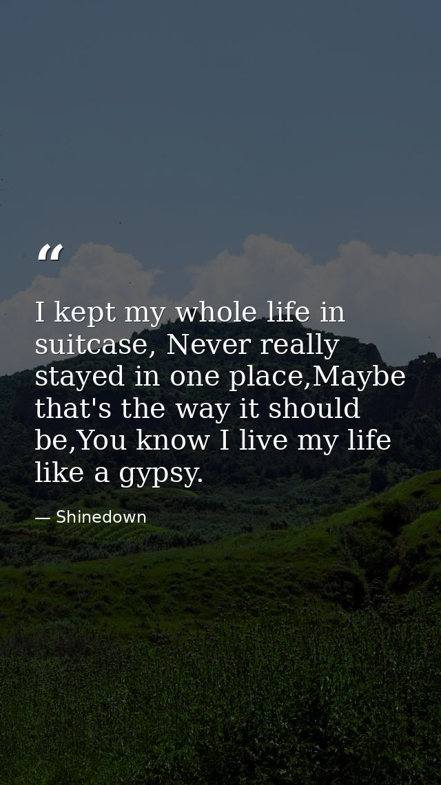 I kept my whole life in suitcase, Never really stayed in one place,Maybe that's the way it should be,You know I live my  — Shinedown