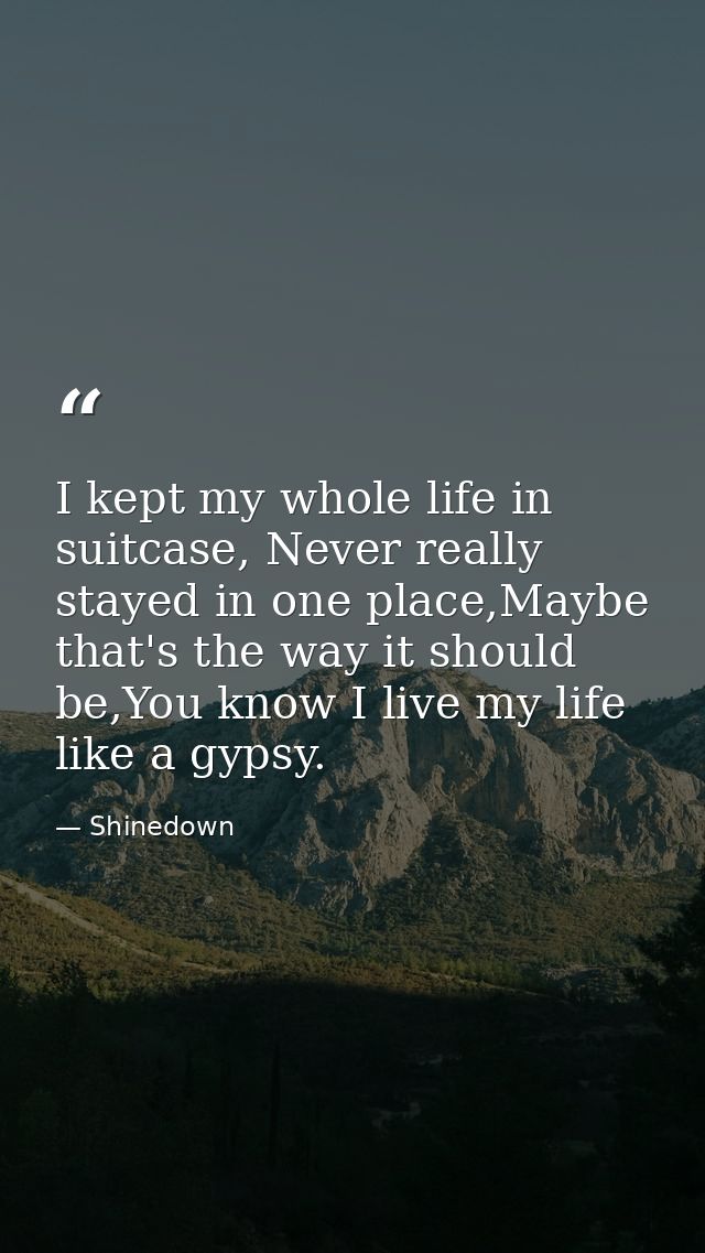 I kept my whole life in suitcase, Never really stayed in one place,Maybe that's the way it should be,You know I live my  — Shinedown