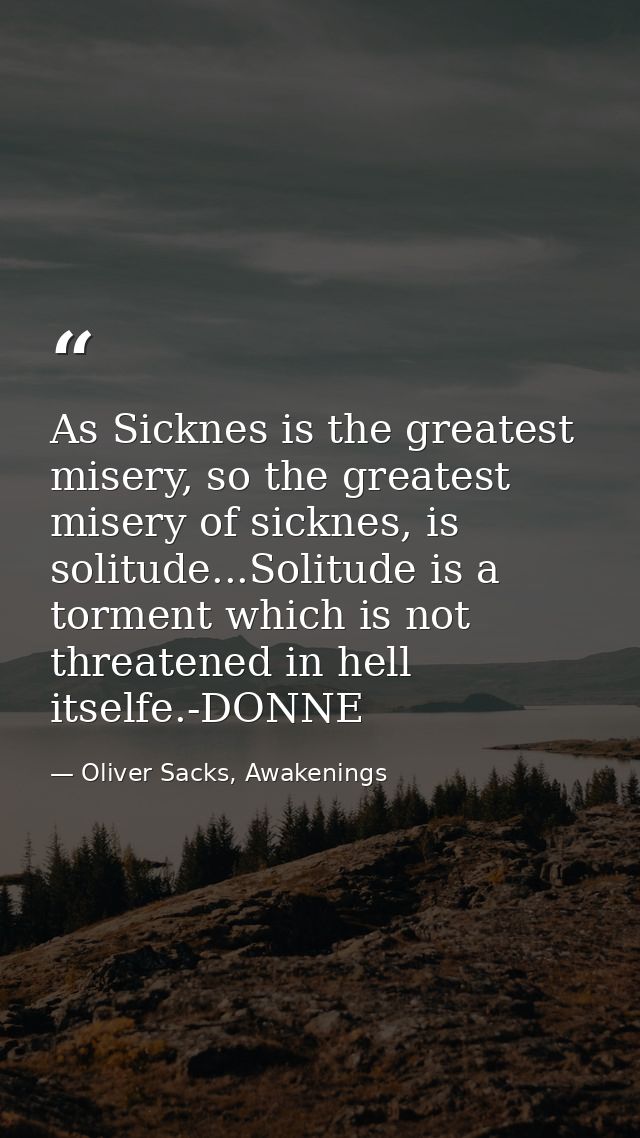 As Sicknes is the greatest misery, so the greatest misery of sicknes, is solitude...Solitude is a torment which is not t — Oliver Sacks, Awakenings