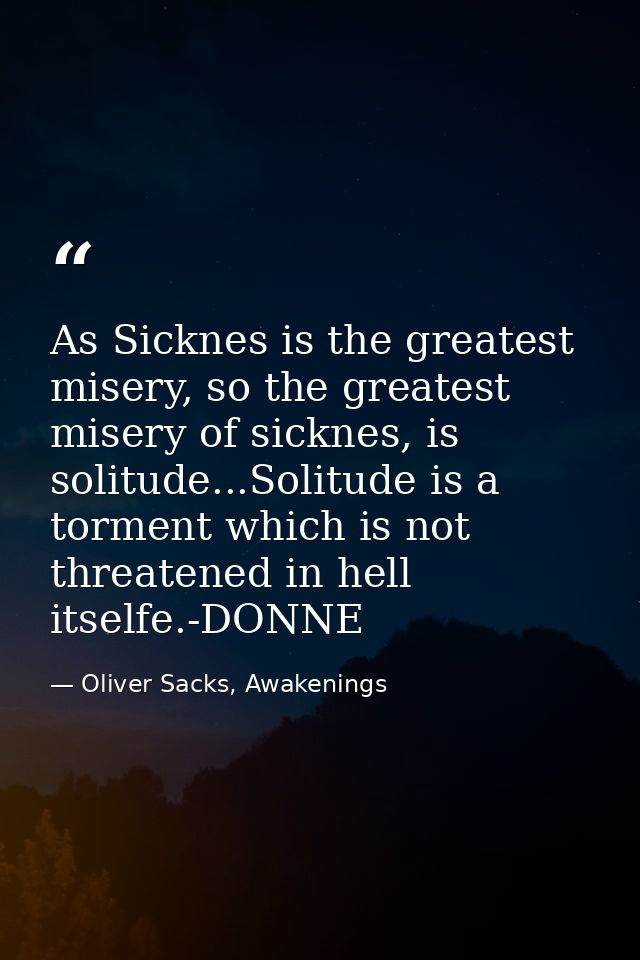 As Sicknes is the greatest misery, so the greatest misery of sicknes, is solitude...Solitude is a torment which is not t — Oliver Sacks, Awakenings
