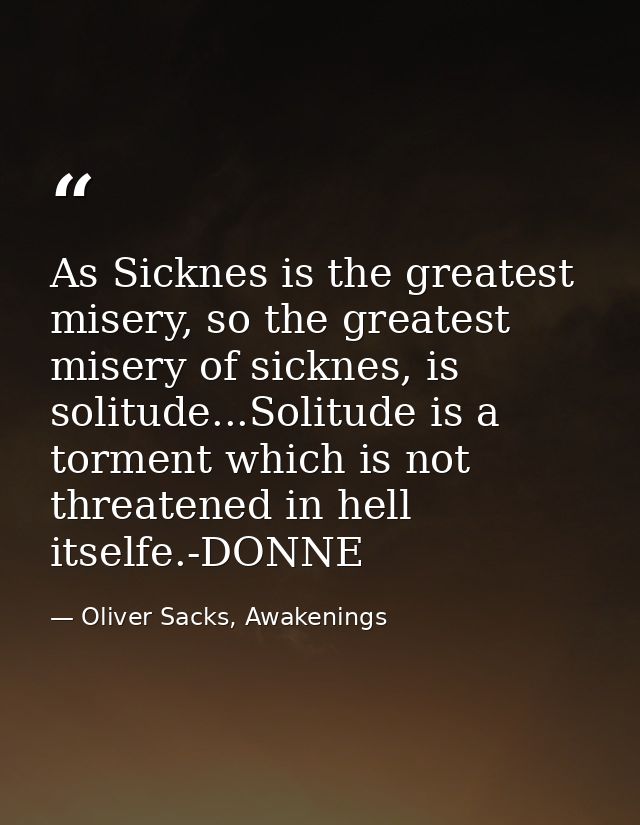 As Sicknes is the greatest misery, so the greatest misery of sicknes, is solitude...Solitude is a torment which is not t — Oliver Sacks, Awakenings