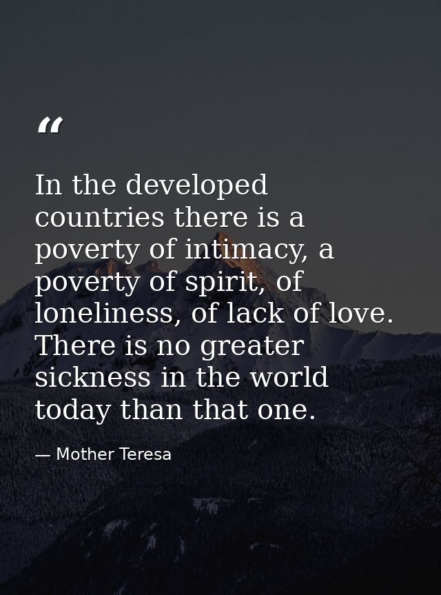 In the developed countries there is a poverty of intimacy, a poverty of spirit, of loneliness, of lack of love. There is — Mother Teresa