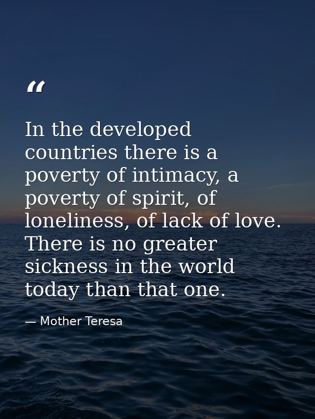 In the developed countries there is a poverty of intimacy, a poverty of spirit, of loneliness, of lack of love. There is — Mother Teresa