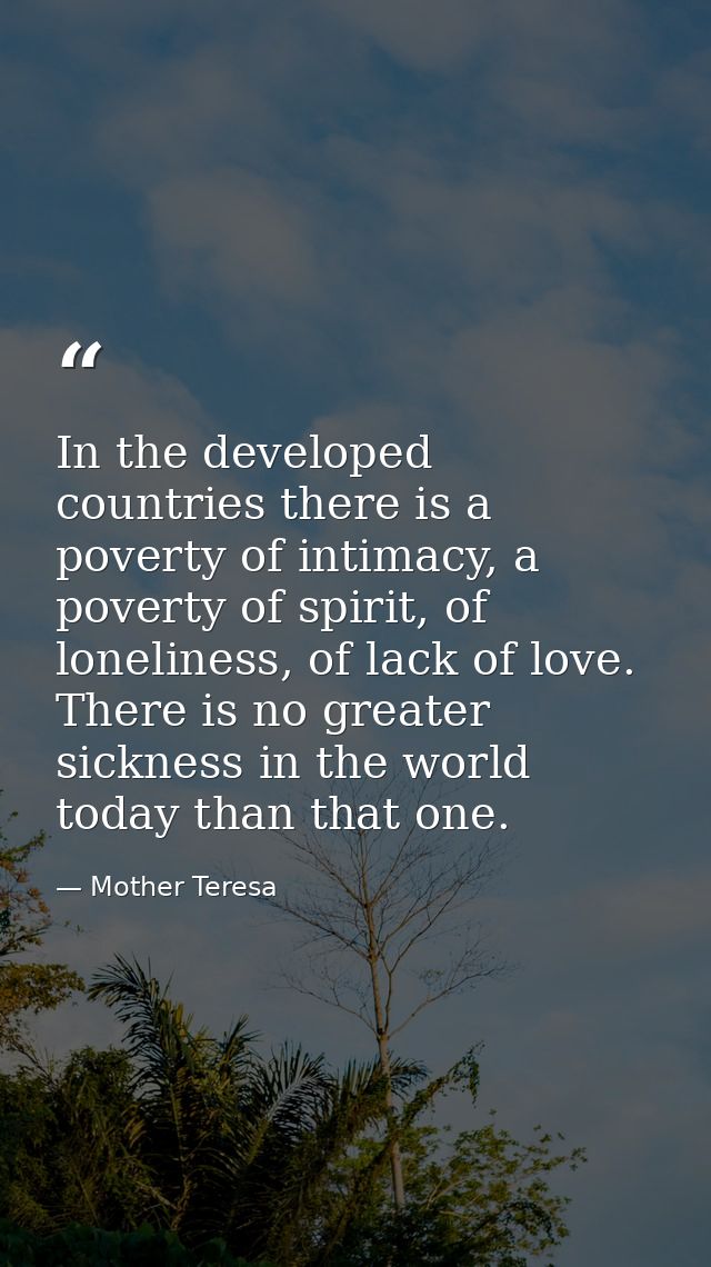 In the developed countries there is a poverty of intimacy, a poverty of spirit, of loneliness, of lack of love. There is — Mother Teresa