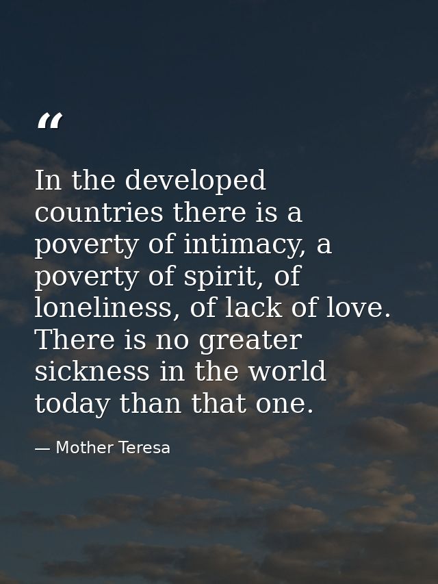 In the developed countries there is a poverty of intimacy, a poverty of spirit, of loneliness, of lack of love. There is — Mother Teresa
