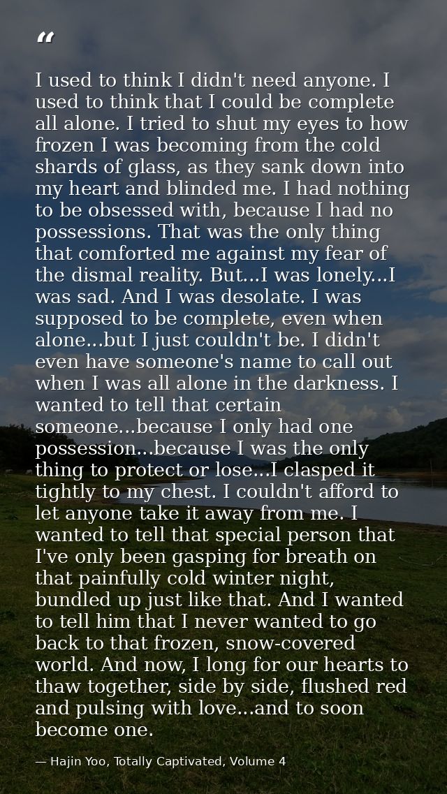 I used to think I didn't need anyone. I used to think that I could be complete all alone. I tried to shut my eyes to how — Hajin Yoo, Totally Captivated, Volume 4