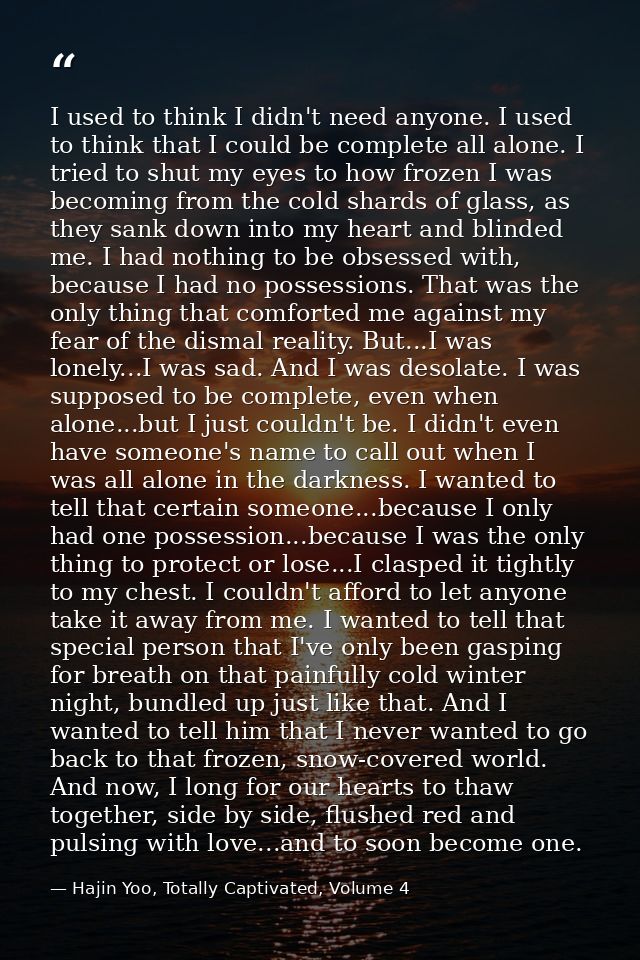 I used to think I didn't need anyone. I used to think that I could be complete all alone. I tried to shut my eyes to how — Hajin Yoo, Totally Captivated, Volume 4