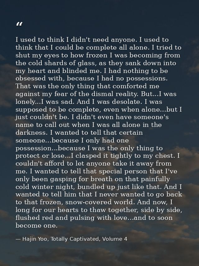 I used to think I didn't need anyone. I used to think that I could be complete all alone. I tried to shut my eyes to how — Hajin Yoo, Totally Captivated, Volume 4