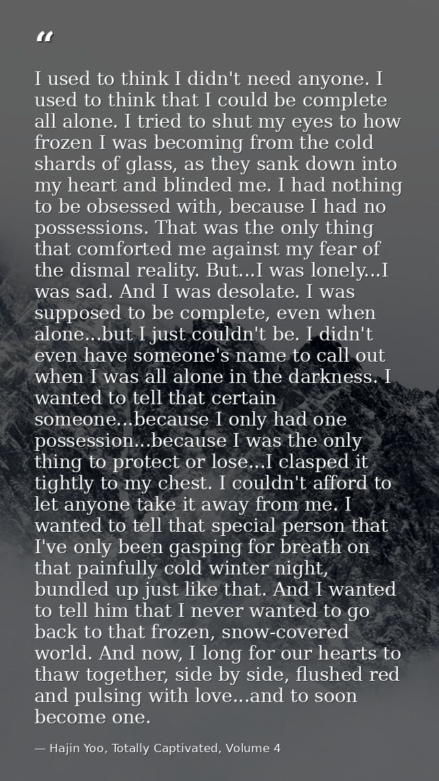 I used to think I didn't need anyone. I used to think that I could be complete all alone. I tried to shut my eyes to how — Hajin Yoo, Totally Captivated, Volume 4