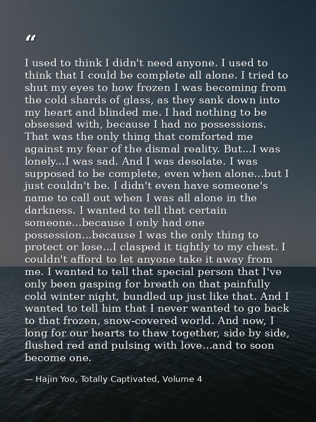 I used to think I didn't need anyone. I used to think that I could be complete all alone. I tried to shut my eyes to how — Hajin Yoo, Totally Captivated, Volume 4