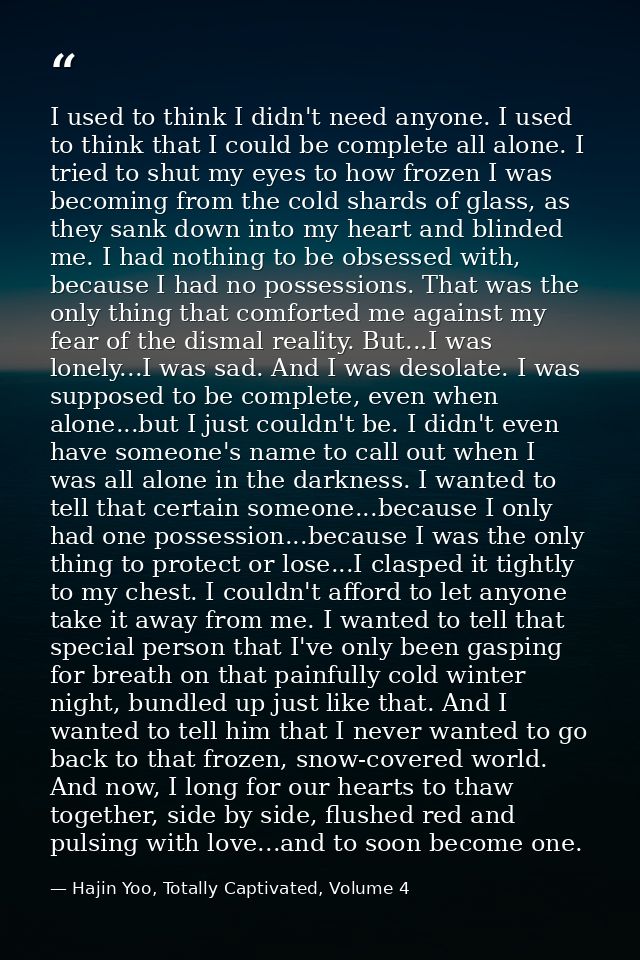 I used to think I didn't need anyone. I used to think that I could be complete all alone. I tried to shut my eyes to how — Hajin Yoo, Totally Captivated, Volume 4