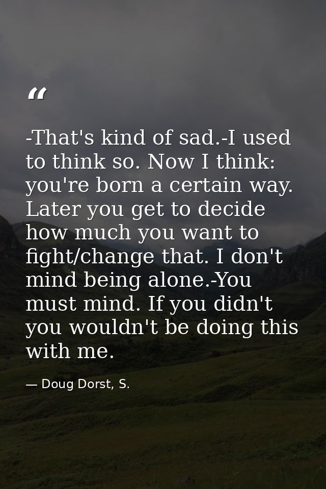 -That's kind of sad.-I used to think so. Now I think: you're born a certain way. Later you get to decide how much you wa — Doug Dorst, S.