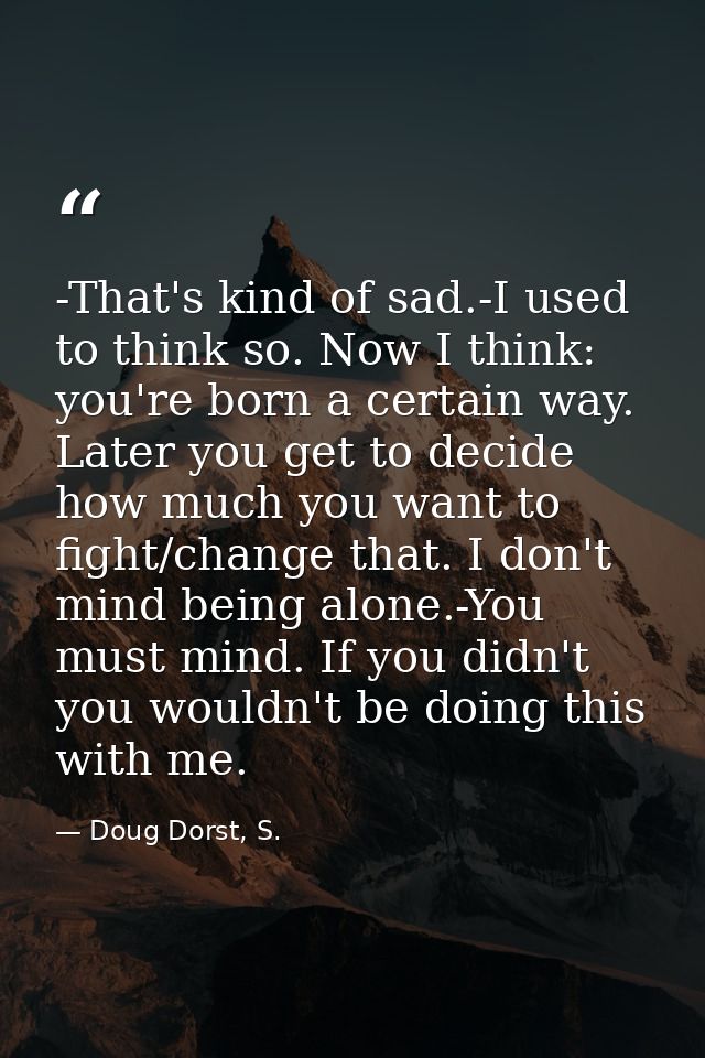 -That's kind of sad.-I used to think so. Now I think: you're born a certain way. Later you get to decide how much you wa — Doug Dorst, S.
