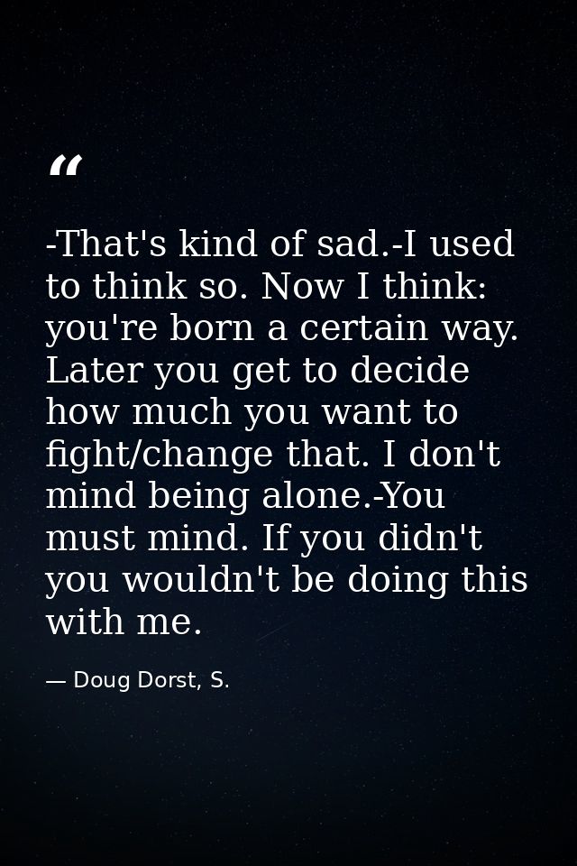 -That's kind of sad.-I used to think so. Now I think: you're born a certain way. Later you get to decide how much you wa — Doug Dorst, S.