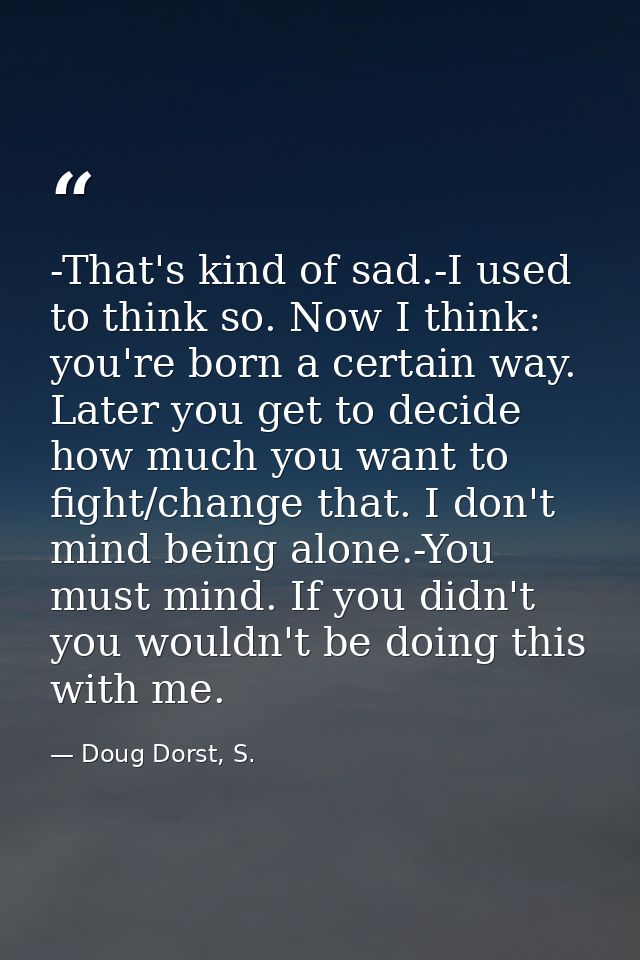 -That's kind of sad.-I used to think so. Now I think: you're born a certain way. Later you get to decide how much you wa — Doug Dorst, S.