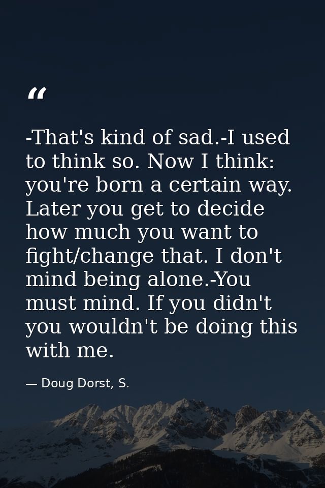 -That's kind of sad.-I used to think so. Now I think: you're born a certain way. Later you get to decide how much you wa — Doug Dorst, S.