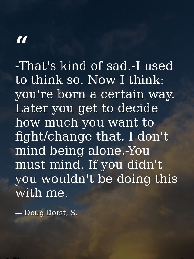 -That's kind of sad.-I used to think so. Now I think: you're born a certain way. Later you get to decide how much you wa — Doug Dorst, S.