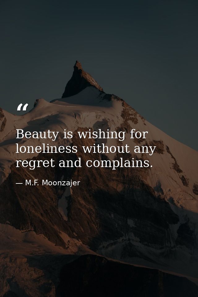 Beauty is wishing for loneliness without any regret and complains. — M.F. Moonzajer