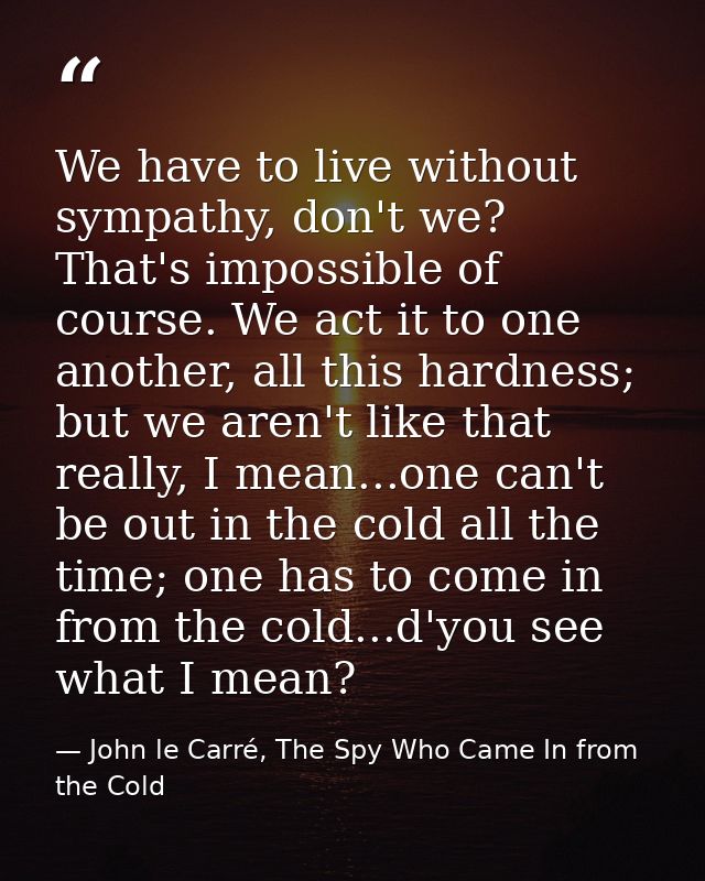 We have to live without sympathy, don't we? That's impossible of course. We act it to one another, all this hardness; bu — John le Carré, The Spy Who Came In from the Cold