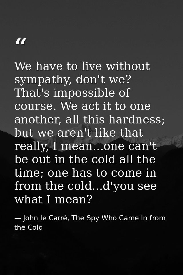 We have to live without sympathy, don't we? That's impossible of course. We act it to one another, all this hardness; bu — John le Carré, The Spy Who Came In from the Cold