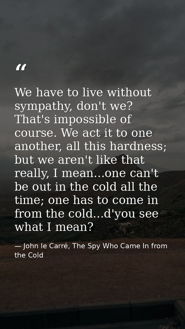 We have to live without sympathy, don't we? That's impossible of course. We act it to one another, all this hardness; bu — John le Carré, The Spy Who Came In from the Cold