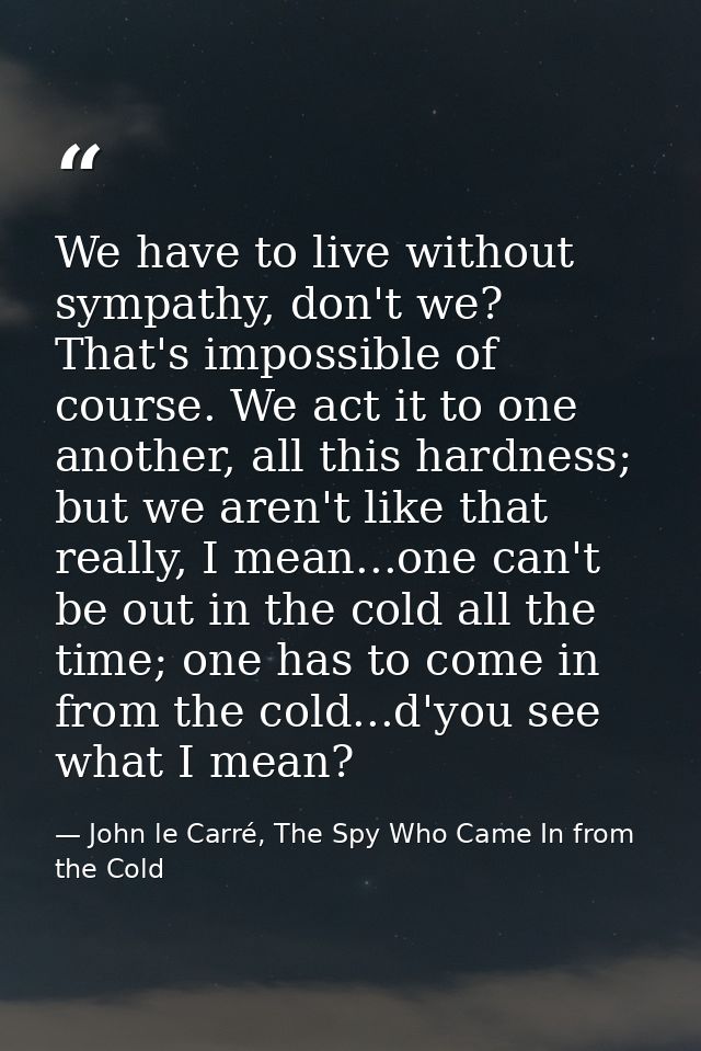 We have to live without sympathy, don't we? That's impossible of course. We act it to one another, all this hardness; bu — John le Carré, The Spy Who Came In from the Cold