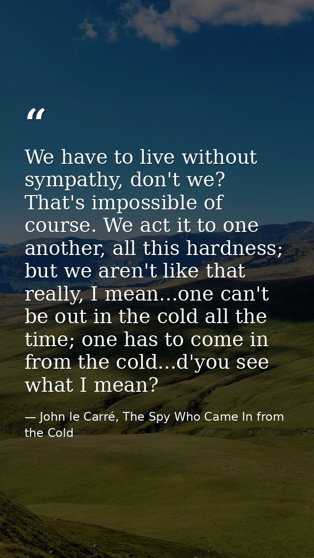 We have to live without sympathy, don't we? That's impossible of course. We act it to one another, all this hardness; bu — John le Carré, The Spy Who Came In from the Cold