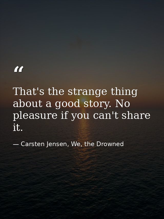 That's the strange thing about a good story. No pleasure if you can't share it. — Carsten Jensen, We, the Drowned