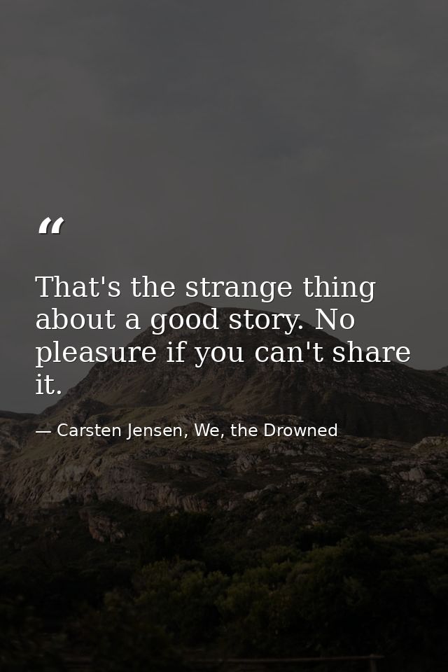 That's the strange thing about a good story. No pleasure if you can't share it. — Carsten Jensen, We, the Drowned