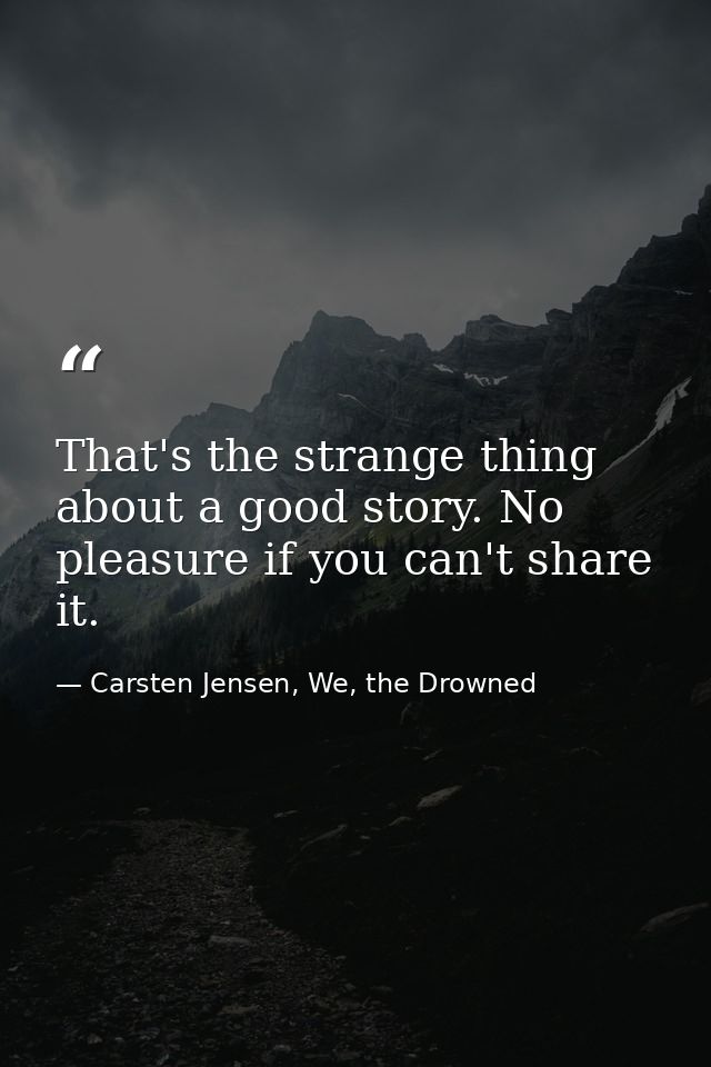 That's the strange thing about a good story. No pleasure if you can't share it. — Carsten Jensen, We, the Drowned