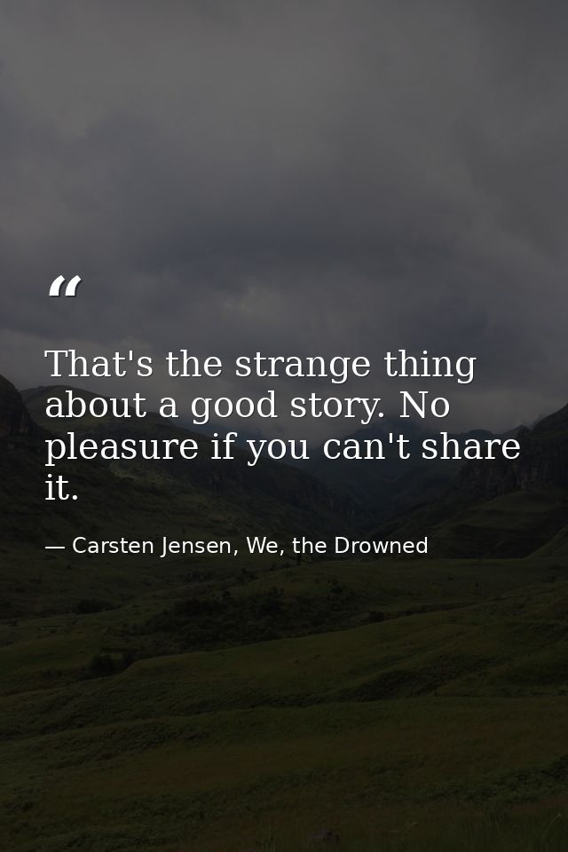 That's the strange thing about a good story. No pleasure if you can't share it. — Carsten Jensen, We, the Drowned
