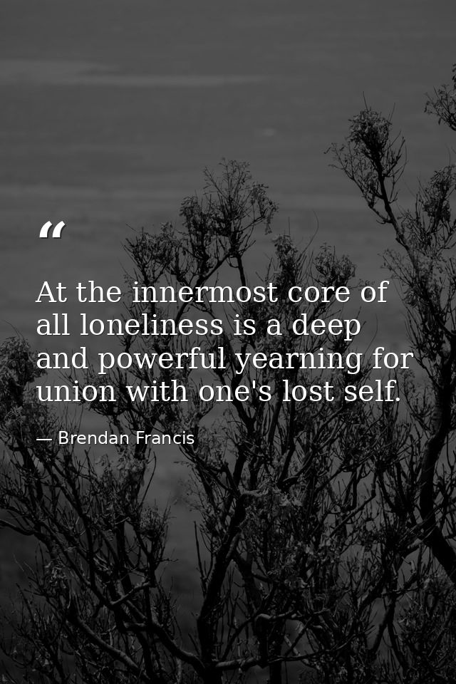 At the innermost core of all loneliness is a deep and powerful yearning for union with one's lost self. — Brendan Francis