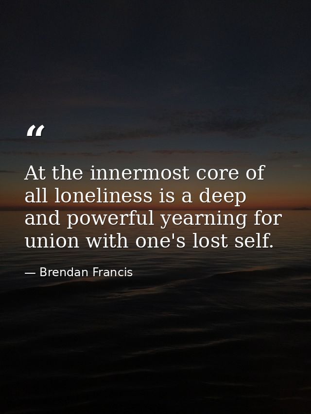 At the innermost core of all loneliness is a deep and powerful yearning for union with one's lost self. — Brendan Francis