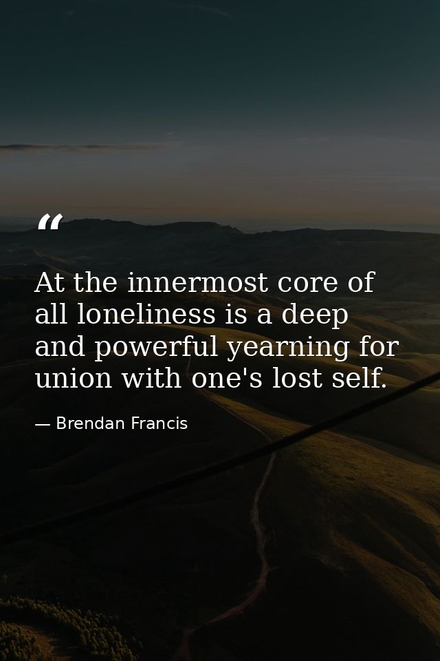 At the innermost core of all loneliness is a deep and powerful yearning for union with one's lost self. — Brendan Francis