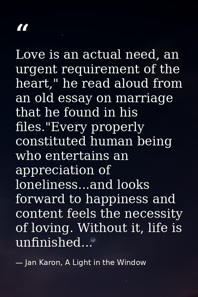 Love is an actual need, an urgent requirement of the heart," he read aloud from an old essay on marriage that he found i — Jan Karon, A Light in the Window