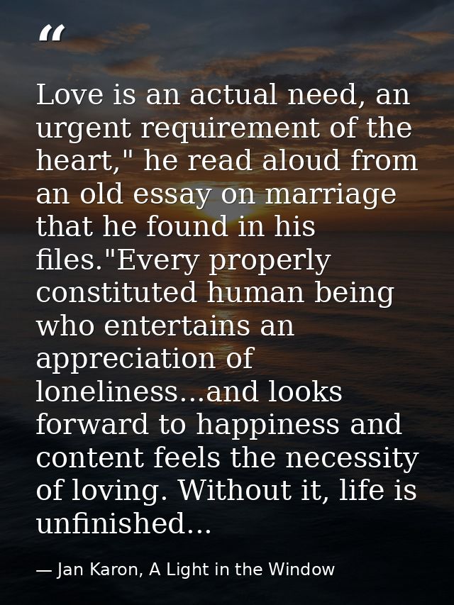 Love is an actual need, an urgent requirement of the heart," he read aloud from an old essay on marriage that he found i — Jan Karon, A Light in the Window