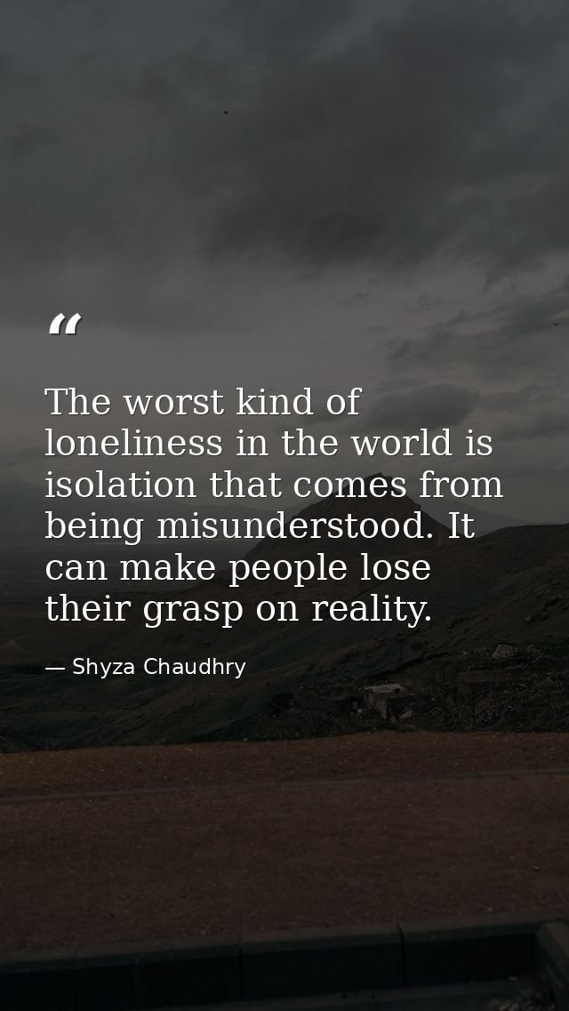 The worst kind of loneliness in the world is isolation that comes from being misunderstood. It can make people lose thei — Shyza Chaudhry