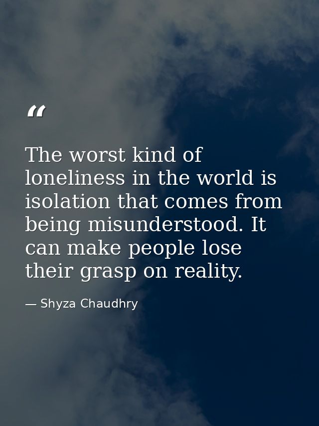 The worst kind of loneliness in the world is isolation that comes from being misunderstood. It can make people lose thei — Shyza Chaudhry