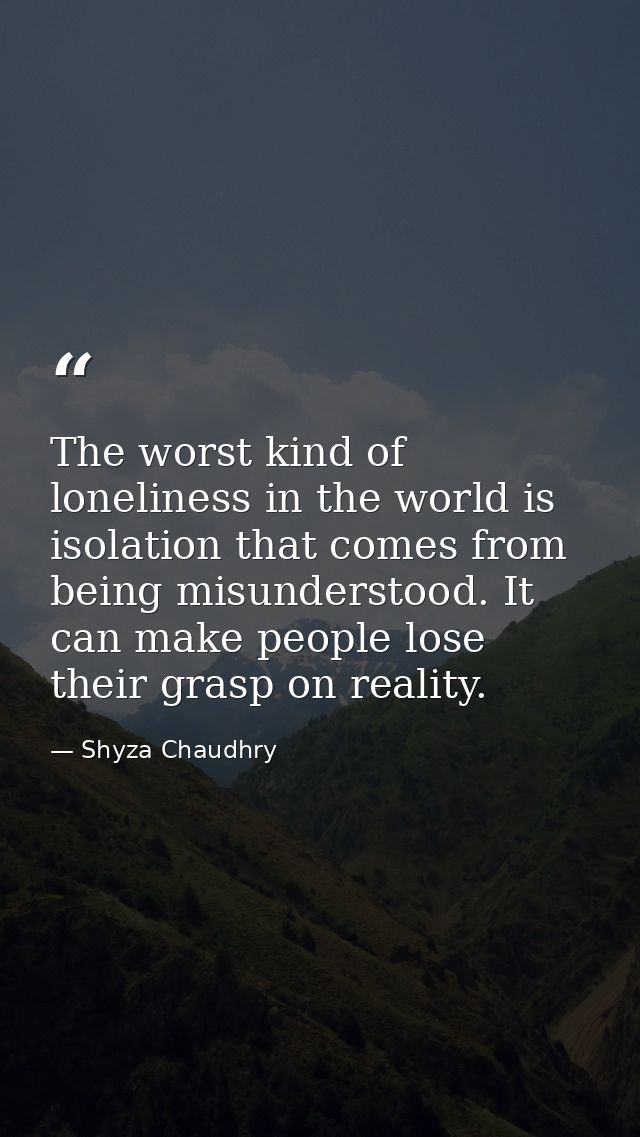 The worst kind of loneliness in the world is isolation that comes from being misunderstood. It can make people lose thei — Shyza Chaudhry