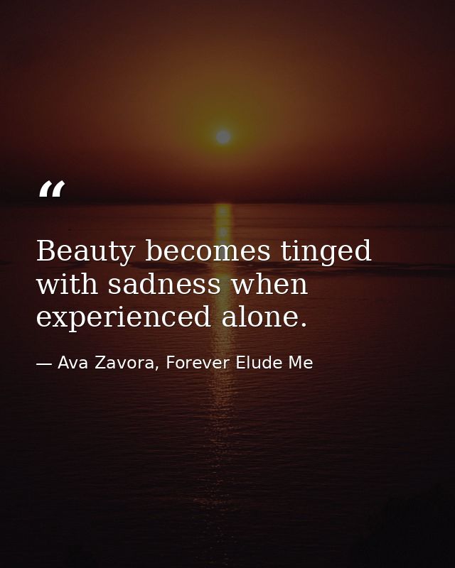 Beauty becomes tinged with sadness when experienced alone. — Ava Zavora, Forever Elude Me