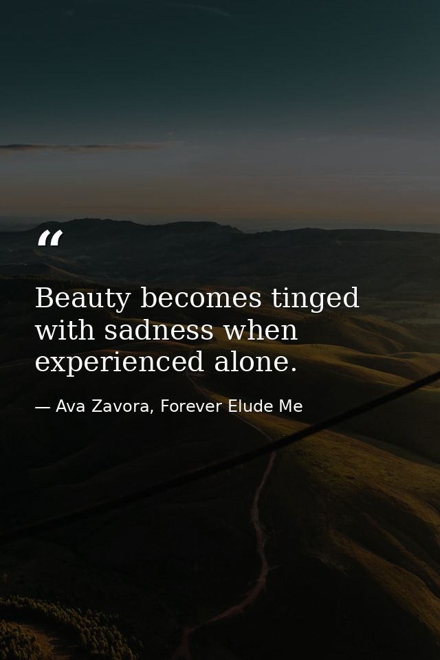 Beauty becomes tinged with sadness when experienced alone. — Ava Zavora, Forever Elude Me