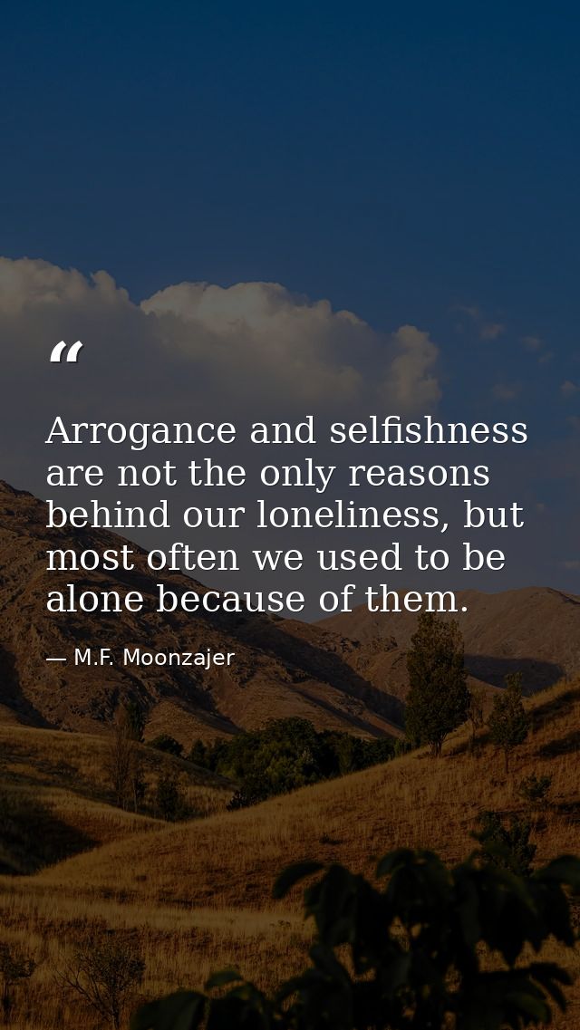Arrogance and selfishness are not the only reasons behind our loneliness, but most often we used to be alone because of  — M.F. Moonzajer