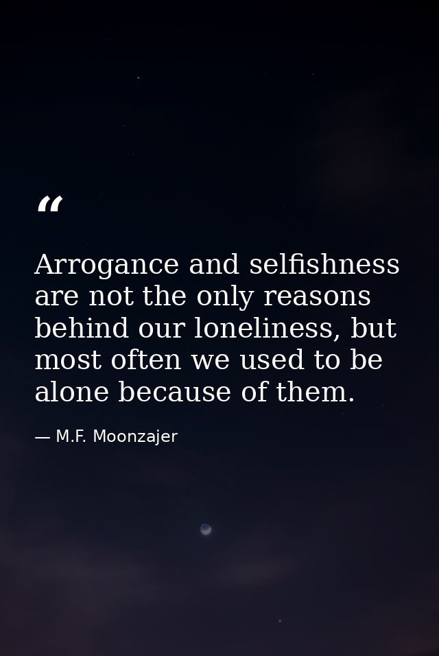 Arrogance and selfishness are not the only reasons behind our loneliness, but most often we used to be alone because of  — M.F. Moonzajer