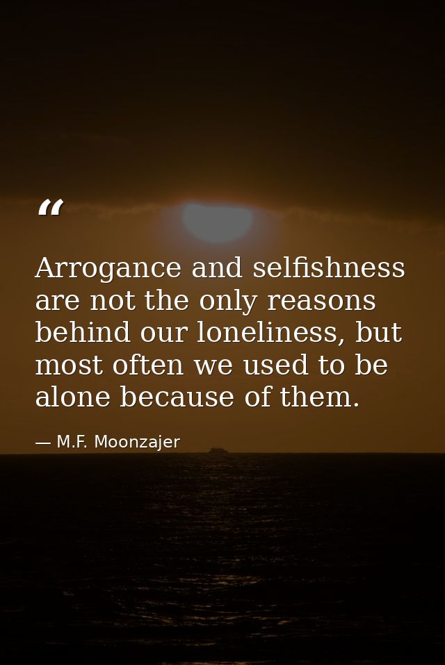 Arrogance and selfishness are not the only reasons behind our loneliness, but most often we used to be alone because of  — M.F. Moonzajer
